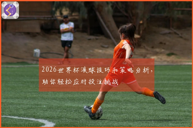 2026世界杯滚球技巧和策略分析，助你轻松应对投注挑战