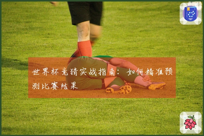 世界杯竞猜实战指南：如何精准预测比赛结果