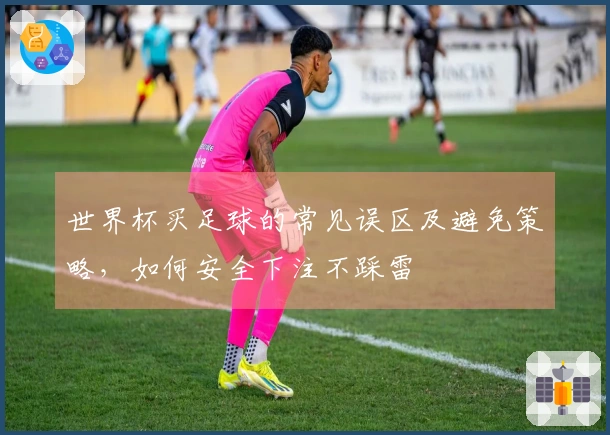 世界杯买足球的常见误区及避免策略，如何安全下注不踩雷