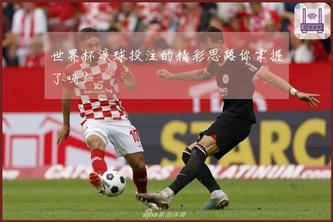世界杯滚球投注的精彩思路你掌握了吗？