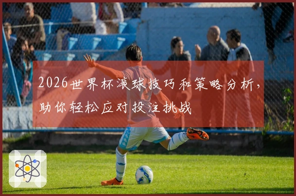 2026世界杯滚球技巧和策略分析，助你轻松应对投注挑战