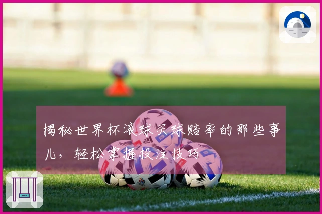 揭秘世界杯滚球买球赔率的那些事儿，轻松掌握投注技巧