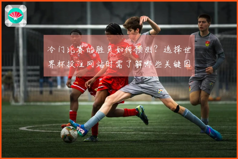 冷门比赛的胜负如何预测？选择世界杯投注网站时需了解哪些关键因素