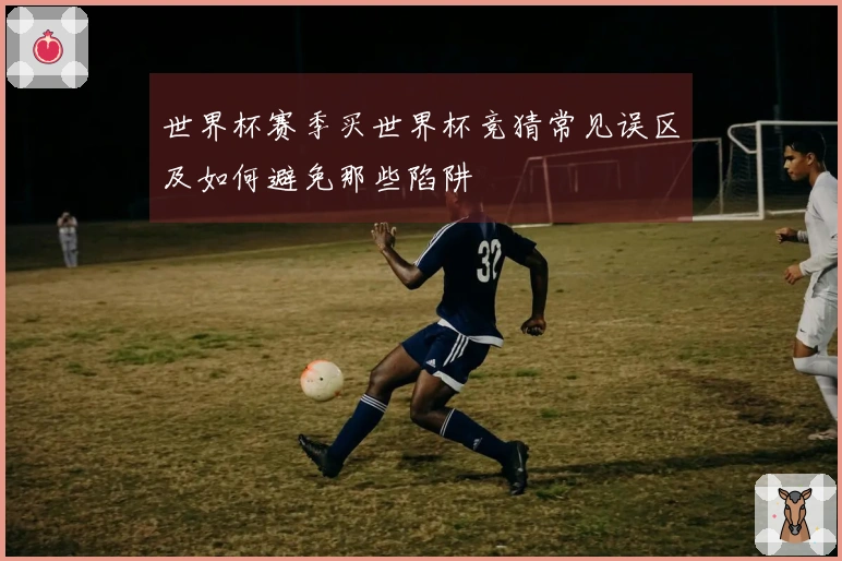 世界杯赛季买世界杯竞猜常见误区及如何避免那些陷阱