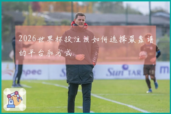 2026世界杯投注该如何选择最靠谱的平台和方式