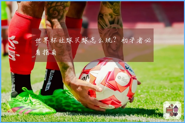 世界杯让球买球怎么玩？初学者必看指南
