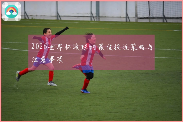 2026世界杯滚球的最佳投注策略与注意事项