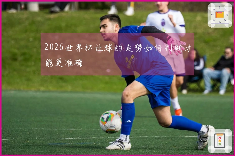 2026世界杯让球的走势如何判断才能更准确