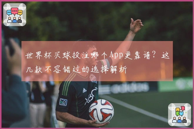 世界杯买球投注哪个App更靠谱?这几款不容错过的选择解析