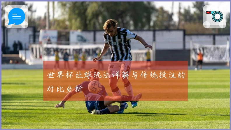 世界杯让球玩法详解与传统投注的对比分析