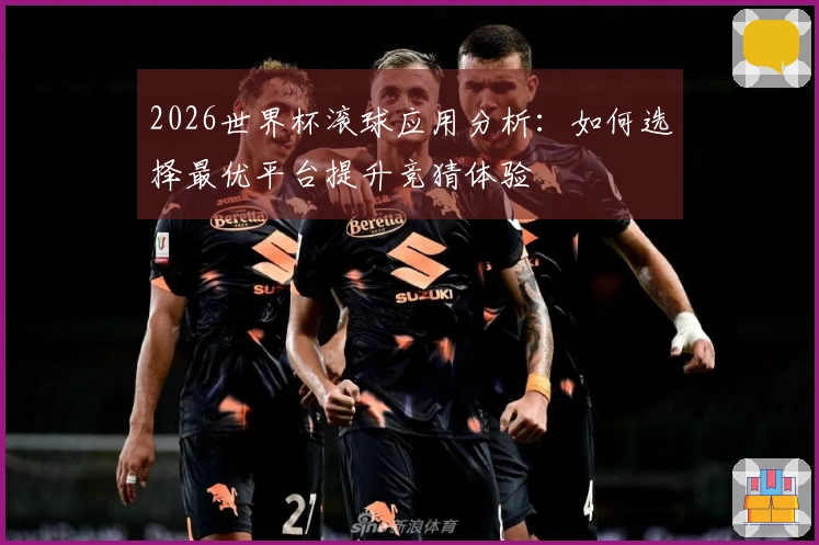 2026世界杯滚球应用分析：如何选择最优平台提升竞猜体验