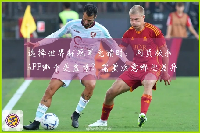 选择世界杯冠军竞猜时，网页版和APP哪个更靠谱？需要注意哪些差异？