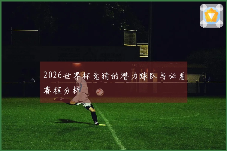 2026世界杯竞猜的潜力球队与必看赛程分析