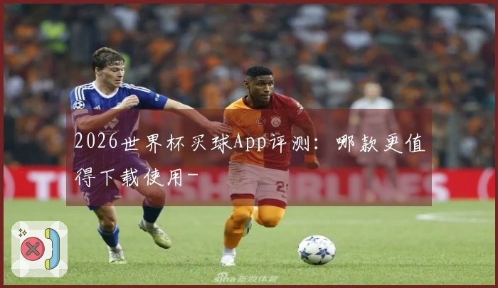 2026世界杯买球App评测：哪款更值得下载使用-