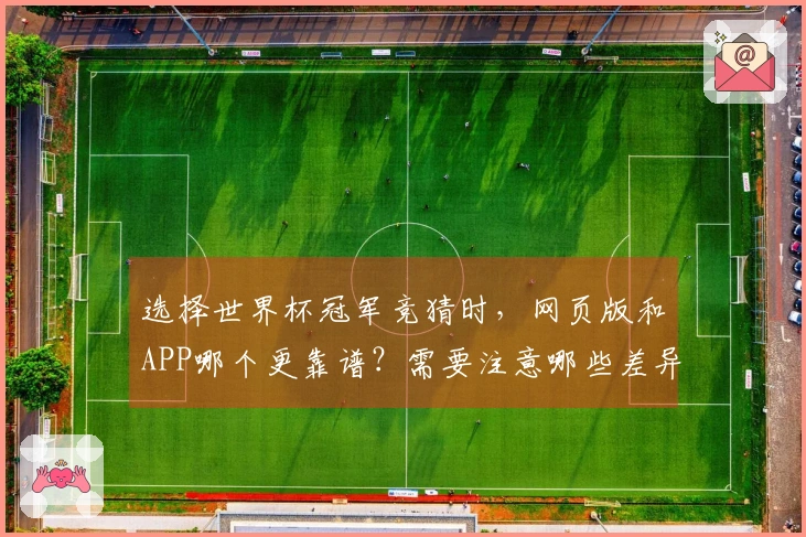 选择世界杯冠军竞猜时，网页版和APP哪个更靠谱？需要注意哪些差异？