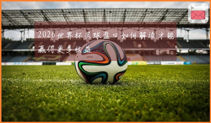 2026世界杯买球盘口如何解读才能赢得更多收益