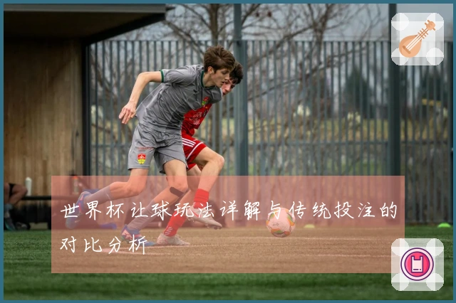 世界杯让球玩法详解与传统投注的对比分析