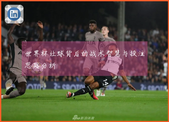 世界杯让球背后的战术智慧与投注思路分析