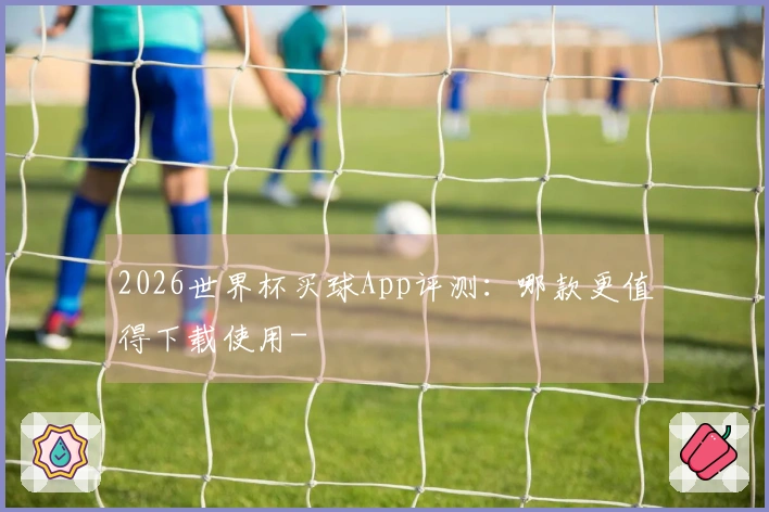 2026世界杯买球App评测：哪款更值得下载使用-