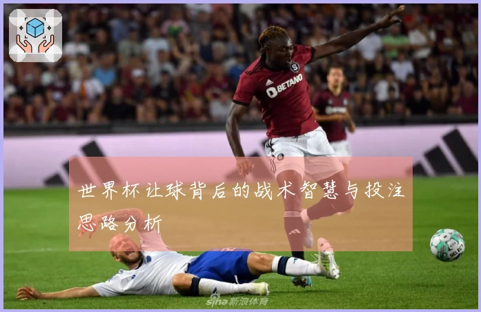 世界杯让球背后的战术智慧与投注思路分析